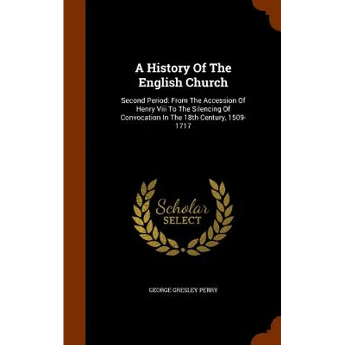 A History Of The English Church: Second Period: From The Accession Of Henry Viii To The Silencing Of Convocation In The 18th Century, 1509-1717 - Hardcover