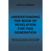 Understanding the Book of Revelation for This Generation: Revealing the Purpose, Plan, and Timing for the Soon Coming "Day of the Lord"