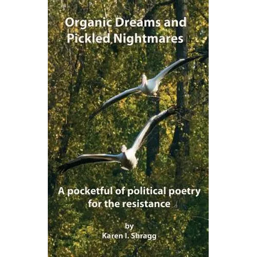 Organic Dreams and Pickled Nightmares: A pocketful of political poems for the resistance