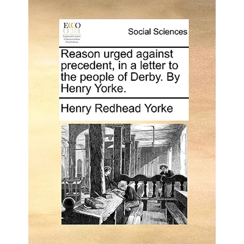 Reason Urged Against Precedent, in a Letter to the People of Derby. by Henry Yorke.