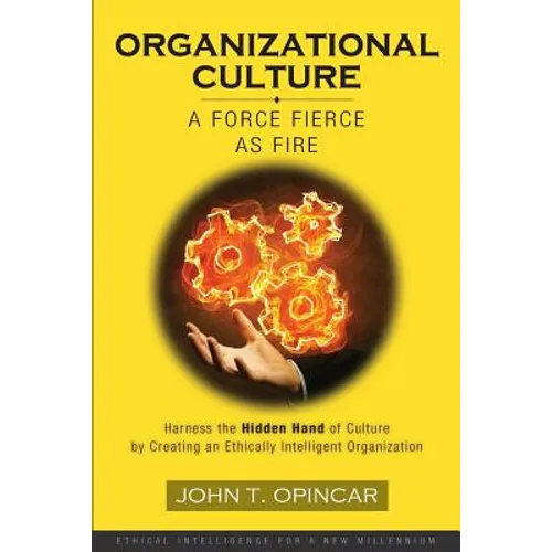 Organizational Culture: A Force Fierce as Fire: Harness the Hidden Hand of Culture by Creating an Ethically Intelligent Organization