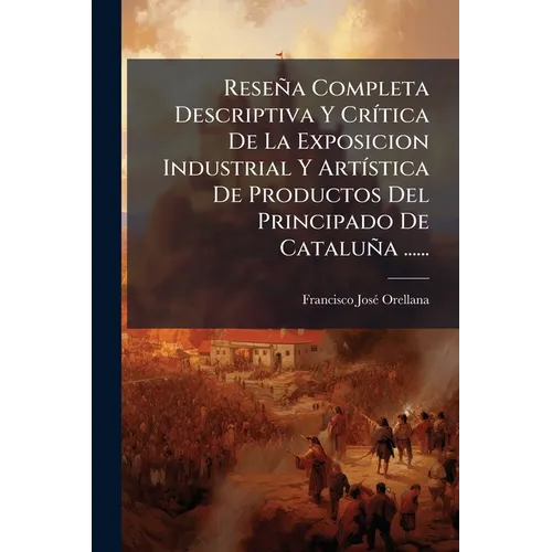 Reseña Completa Descriptiva Y Crítica De La Exposicion Industrial Y Artística De Productos Del Principado De Cataluña ......