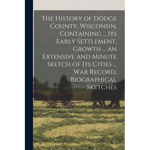The History of Dodge County, Wisconsin, Containing ... Its Early Settlement, Growth ... an Extensive and Minute Sketch of Its Cities ... War Record, B