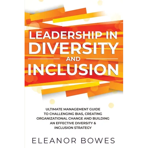 Leadership in Diversity and Inclusion: Ultimate Management Guide to Challenging Bias, Creating Organizational Change, and Building an Effective Divers