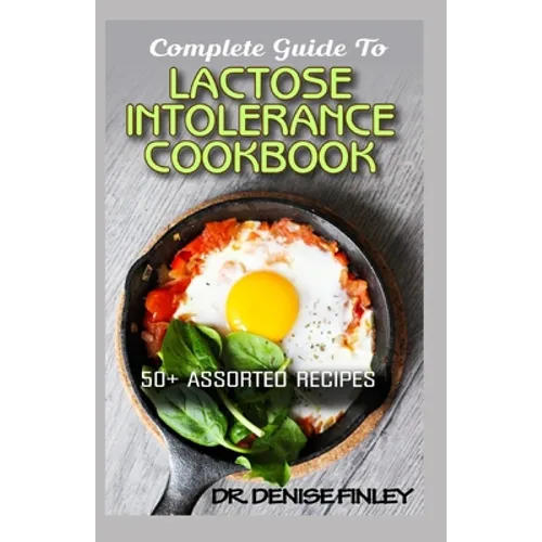 Complete Guide To Lactose Intolerance Cookbook: 50+ Homemade, Assorted and Easy to prepare recipes for managing and curing Lactose Intolerance!