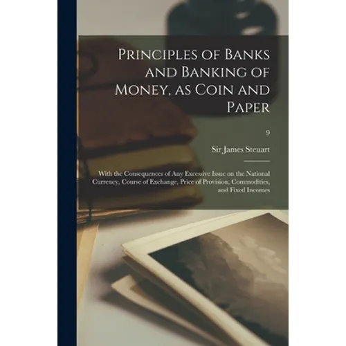 Principles of Banks and Banking of Money, as Coin and Paper: With the Consequences of Any Excessive Issue on the National Currency, Course of Exchange