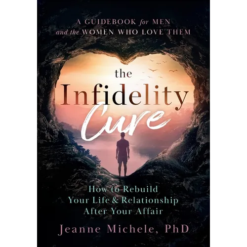 The Infidelity Cure: How to Rebuild Your Life & Relationship After Your Affair, A Guidebook for Men and the Women Who Love Them