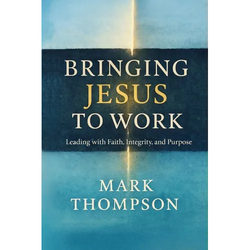 Bringing Jesus to Work: Leading with Faith, Integrity, and Purpose