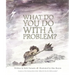 What Do You Do with a Problem?