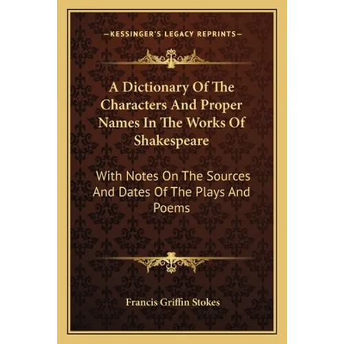 A Dictionary Of The Characters And Proper Names In The Works Of Shakespeare: With Notes On The Sources And Dates Of The Plays And Poems