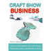 Craft Show Business: How to Sell Jewelry at Craft Shows, Maximize Sales and Minimize Risks