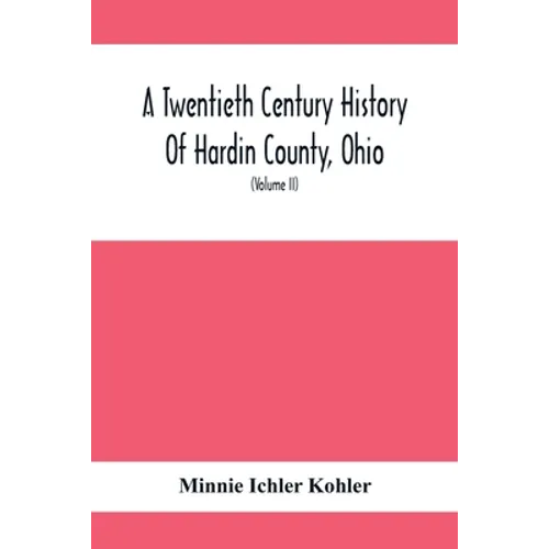 A Twentieth Century History Of Hardin County, Ohio: A Narrative Account Of Its Historical Progress, Its People And Principal Interests, (Volume II)