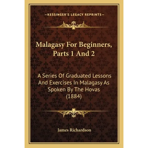 Malagasy For Beginners, Parts 1 And 2: A Series Of Graduated Lessons And Exercises In Malagasy As Spoken By The Hovas (1884) - Paperback