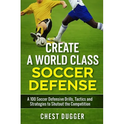 Create a World Class Soccer Defense: A 100 Soccer Drills, Tactics and Techniques to Shutout the Competition