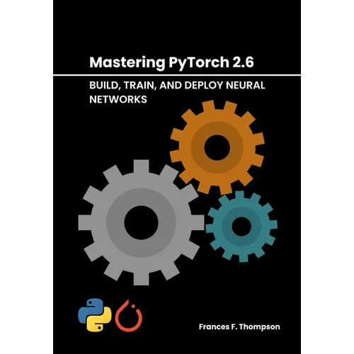 Mastering PyTorch 2.6: Build, Train, and Deploy Neural Networks