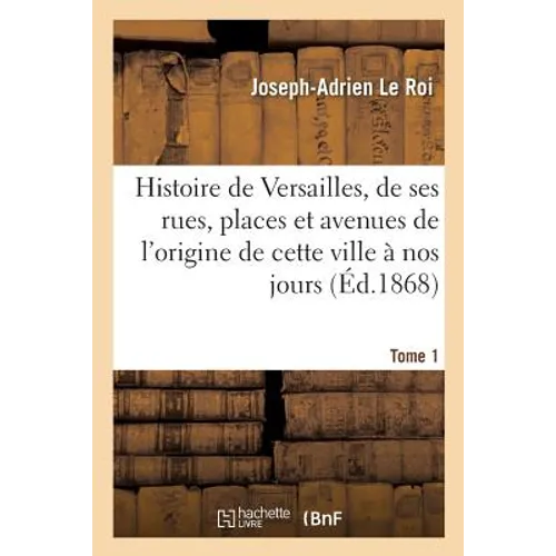 Histoire de Versailles, de ses rues, places et avenues depuis l'origine de cette ville Tome 1: jusqu'à nos jours.