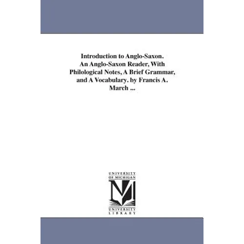 Introduction to Anglo-Saxon. An Anglo-Saxon Reader, With Philological Notes, A Brief Grammar, and A Vocabulary. by Francis A. March ...