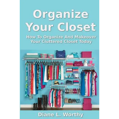 Organize Your Closet: How to Organize and Makeover Your Cluttered Closet Today