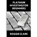 Platinum Investing for Beginners: A Simple, Clear, and Practical Guide to Platinum Precious Metal Investing