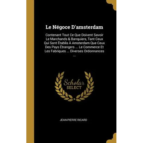 Le Négoce D'amsterdam: Contenant Tout Ce Que Doivent Savoir Le Marchands & Banquiers, Tant Ceux Qui Sont Établis À Amsterdam Que Ceux Des Pay