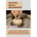 Pottery Book for Beginners: A Potter's Guide to Sculpting 20 Beautiful Handbuilding Ceramic Projects Plus Pottery Tools, Tips and Techniques to Get Yo