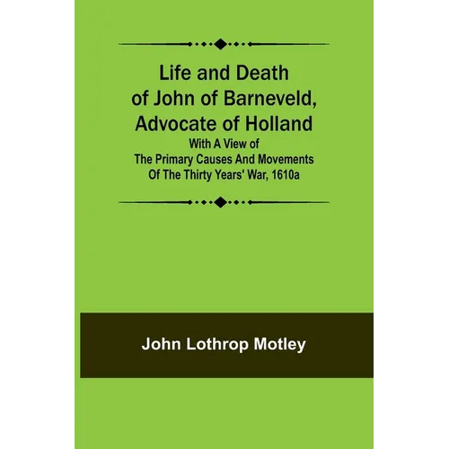 Life and Death of John of Barneveld, Advocate of Holland: with a view of the primary causes and movements of the Thirty Years' War, 1610a