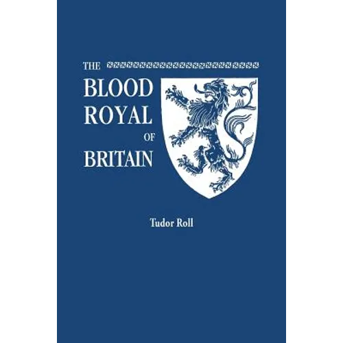 Blood Royal of Britain. Being a Roll of the Living Descendants of Edward IV and Henry VII, Kings of England, and James III, King of Scotland. Tudor Ro