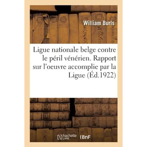 Ligue Nationale Belge Contre Le Péril Vénérien. Rapport Sur l'Oeuvre Accomplie Par La Ligue: 1er Congrès de la Ligue Nationale Belge Contre Le Péril V