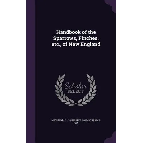 Handbook of the Sparrows, Finches, etc., of New England