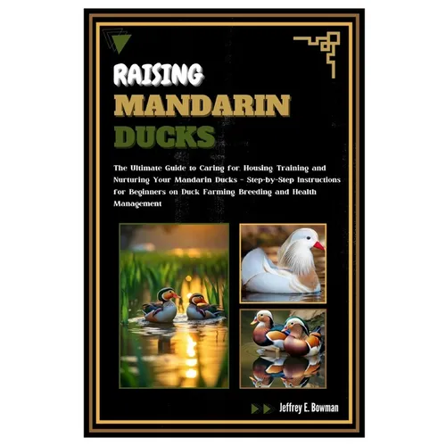 Raising Mandarin Ducks: The Ultimate Guide to Caring for, Housing, Training and Nurturing Your Mandarin Ducks - Step-by-Step Instructions for