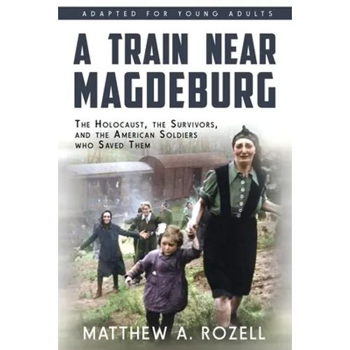 A Train near Magdeburg (the Young Adult Adaptation): The Holocaust, the Survivors, and the American Soldiers Who Saved Them