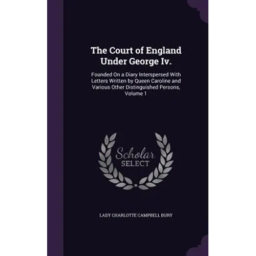 The Court of England Under George Iv.: Founded On a Diary Interspersed With Letters Written by Queen Caroline and Various Other Distinguished Persons,