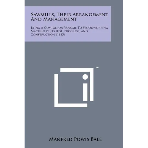Sawmills, Their Arrangement and Management: Being a Companion Volume to Woodworking Machinery, Its Rise, Progress, and Construction (1883)