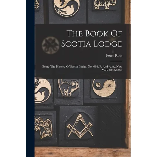 The Book Of Scotia Lodge: Being The History Of Scotia Lodge, No. 634, F. And A.m., New York 1867-1895