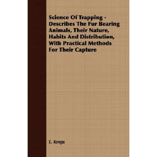 Science Of Trapping - Describes The Fur Bearing Animals, Their Nature, Habits And Distribution, With Practical Methods For Their Capture