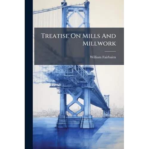Treatise On Mills And Millwork: On The Principles Of Mechanism And On Prime Movers