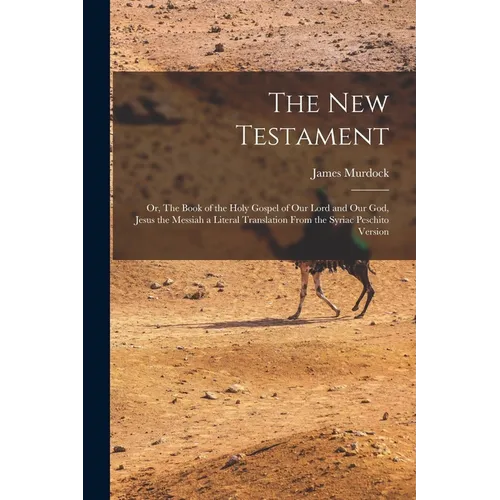 The New Testament: Or, The Book of the Holy Gospel of our Lord and our God, Jesus the Messiah a Literal Translation From the Syriac Peschito Version
