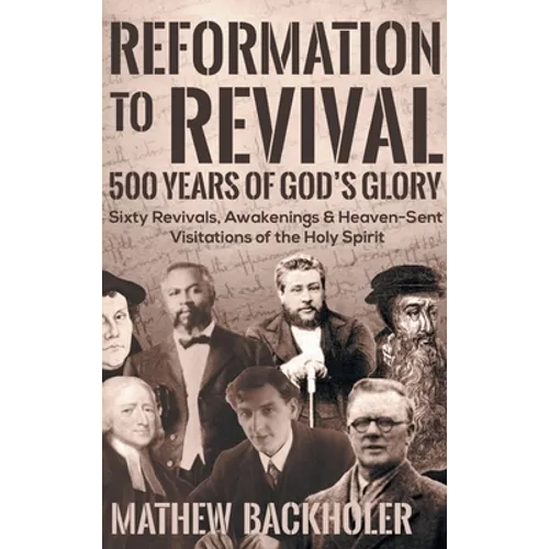 Reformation to Revival, 500 Years of God's Glory: Sixty Revivals, Awakenings and Heaven-Sent Visitations of the Holy Spirit