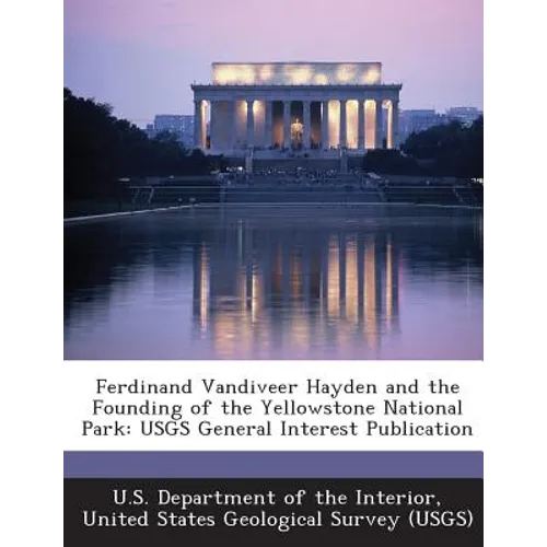 Ferdinand Vandiveer Hayden and the Founding of the Yellowstone National Park: Usgs General Interest Publication