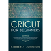 Cricut For Beginners: A Beginner's Guide to Mastering Your Cricut Machine. A Step-by-Step Guide with Illustrated and Detailed Practical Exam