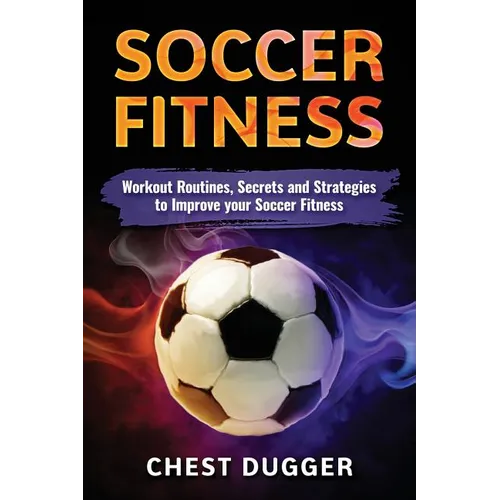 Soccer Fitness: Workout Routines, Secrets and Strategies to Improve Your Soccer Fitness