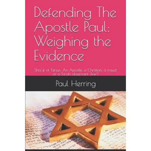 Defending The Apostle Paul: Weighing the Evidence: Sha'ul of Tarsus: An Apostle, a Christian, a fraud, or a Torah observant Jew?