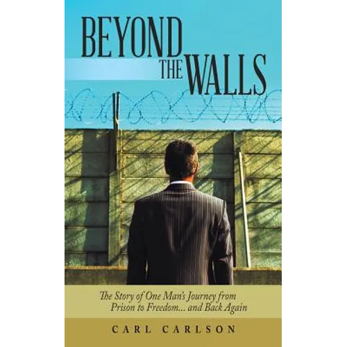 Beyond the Walls: The Story of One Man's Journey from Prison to Freedom... and Back Again
