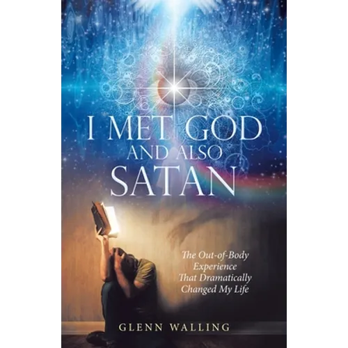 I Met God and Also Satan: The Out-Of-Body Experience That Dramatically Changed My Life