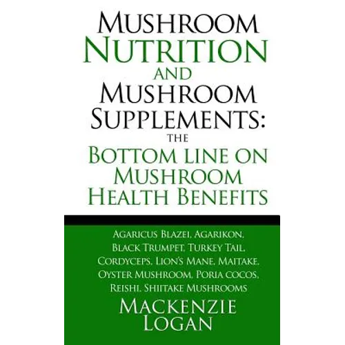 Mushroom Nutrition and Mushroom Supplements: The Bottom line on Mushroom Health: Agaricus Blazei, Agarikon, Black Trumpet, Turkey Tail, Cordyceps, Lio