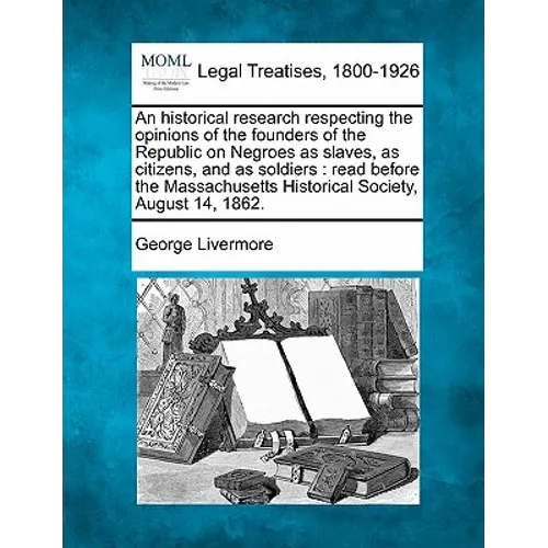 An Historical Research Respecting the Opinions of the Founders of the Republic on Negroes as Slaves, as Citizens, and as Soldiers: Read Before the Mas