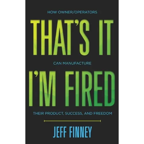 That's it, I'm Fired: How Owner/Operators Can Manufacture Their Product, Success and Freedom