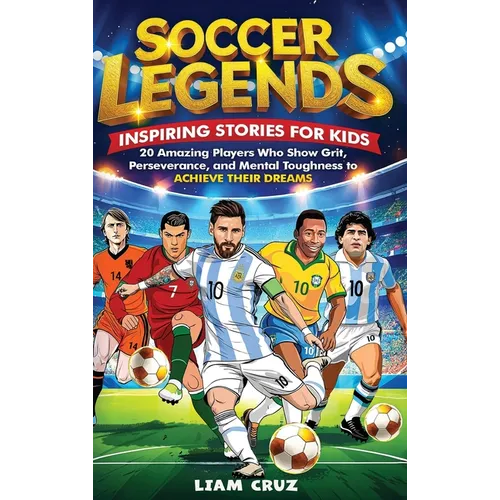 Soccer Legends for Kids: 20 Amazing Players Who Show Grit, Perseverance, and Mental Toughness to Achieve Their Dreams