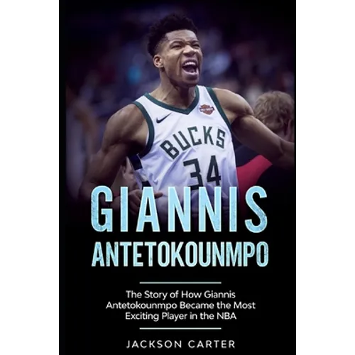 Giannis Antetokounmpo: The Story of How Giannis Antetokounmpo Became the Most Exciting Player in the NBA