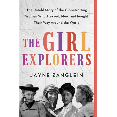 The Girl Explorers: The Untold Story of the Globetrotting Women Who Trekked, Flew, and Fought Their Way Around the World